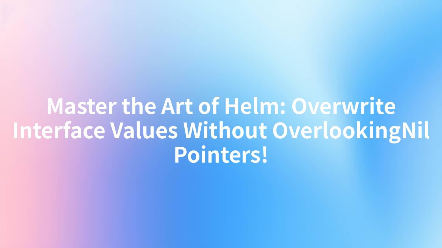 Master the Art of Helm: Overwrite Interface Values Without OverlookingNil Pointers!