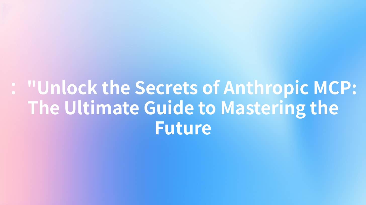 ："Unlock the Secrets of Anthropic MCP: The Ultimate Guide to Mastering the Future