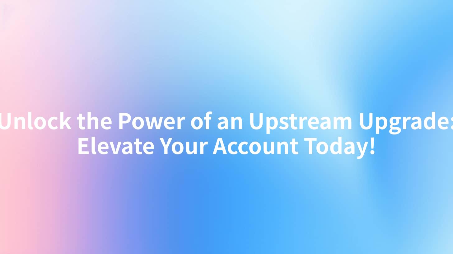 Unlock the Power of an Upstream Upgrade: Elevate Your Account Today!