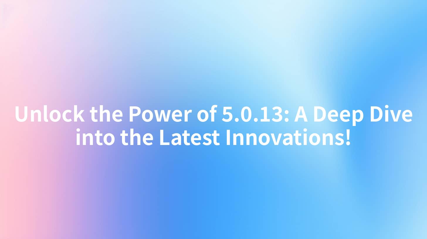 Unlock the Power of 5.0.13: A Deep Dive into the Latest Innovations!