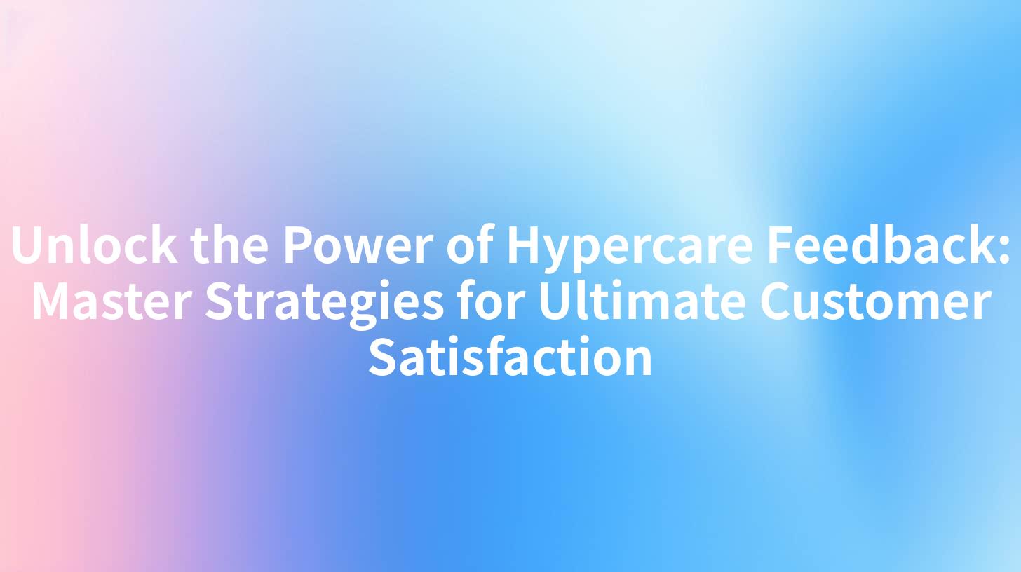 Unlock the Power of Hypercare Feedback: Master Strategies for Ultimate Customer Satisfaction