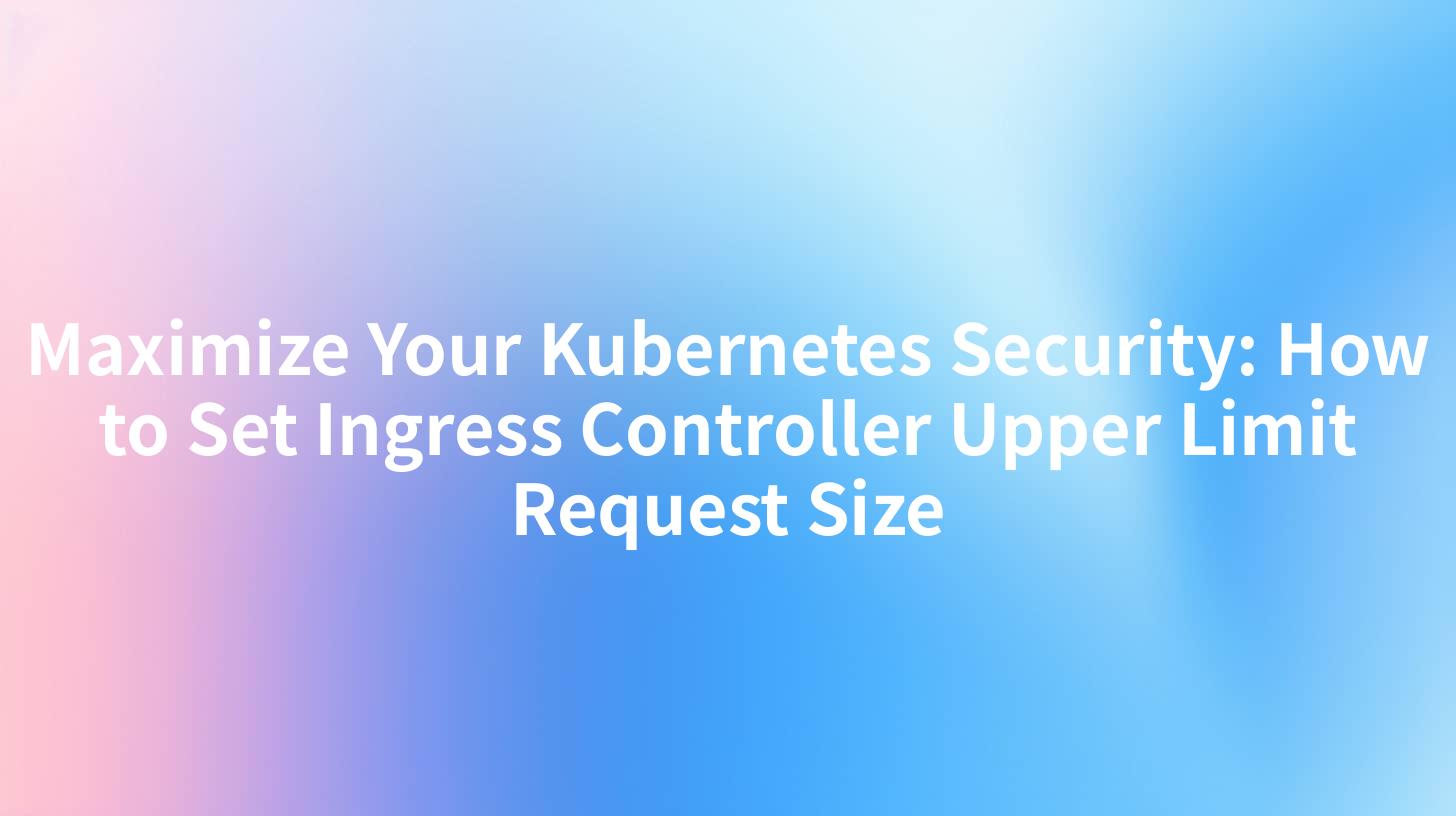 Maximize Your Kubernetes Security: How to Set Ingress Controller Upper Limit Request Size
