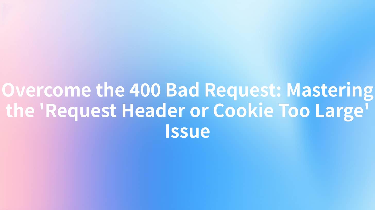 Overcome the 400 Bad Request: Mastering the 'Request Header or Cookie Too Large' Issue