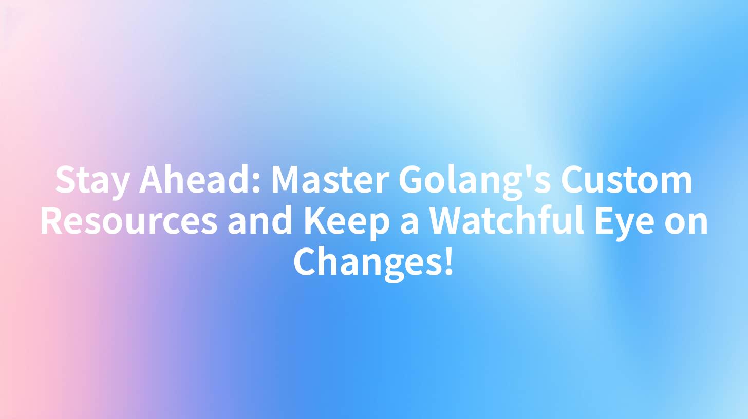 Stay Ahead: Master Golang's Custom Resources and Keep a Watchful Eye on Changes!
