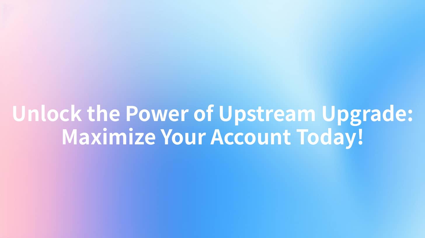 Unlock the Power of Upstream Upgrade: Maximize Your Account Today!