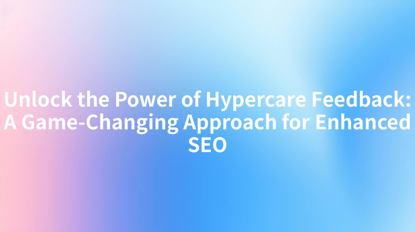 Unlock the Power of Hypercare Feedback: A Game-Changing Approach for Enhanced SEO