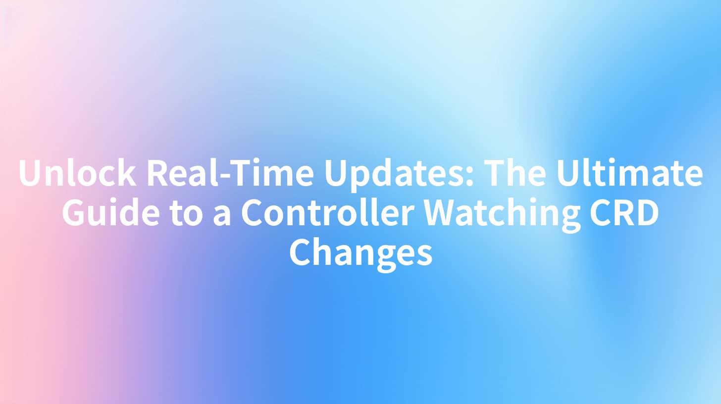 Unlock Real-Time Updates: The Ultimate Guide to a Controller Watching CRD Changes