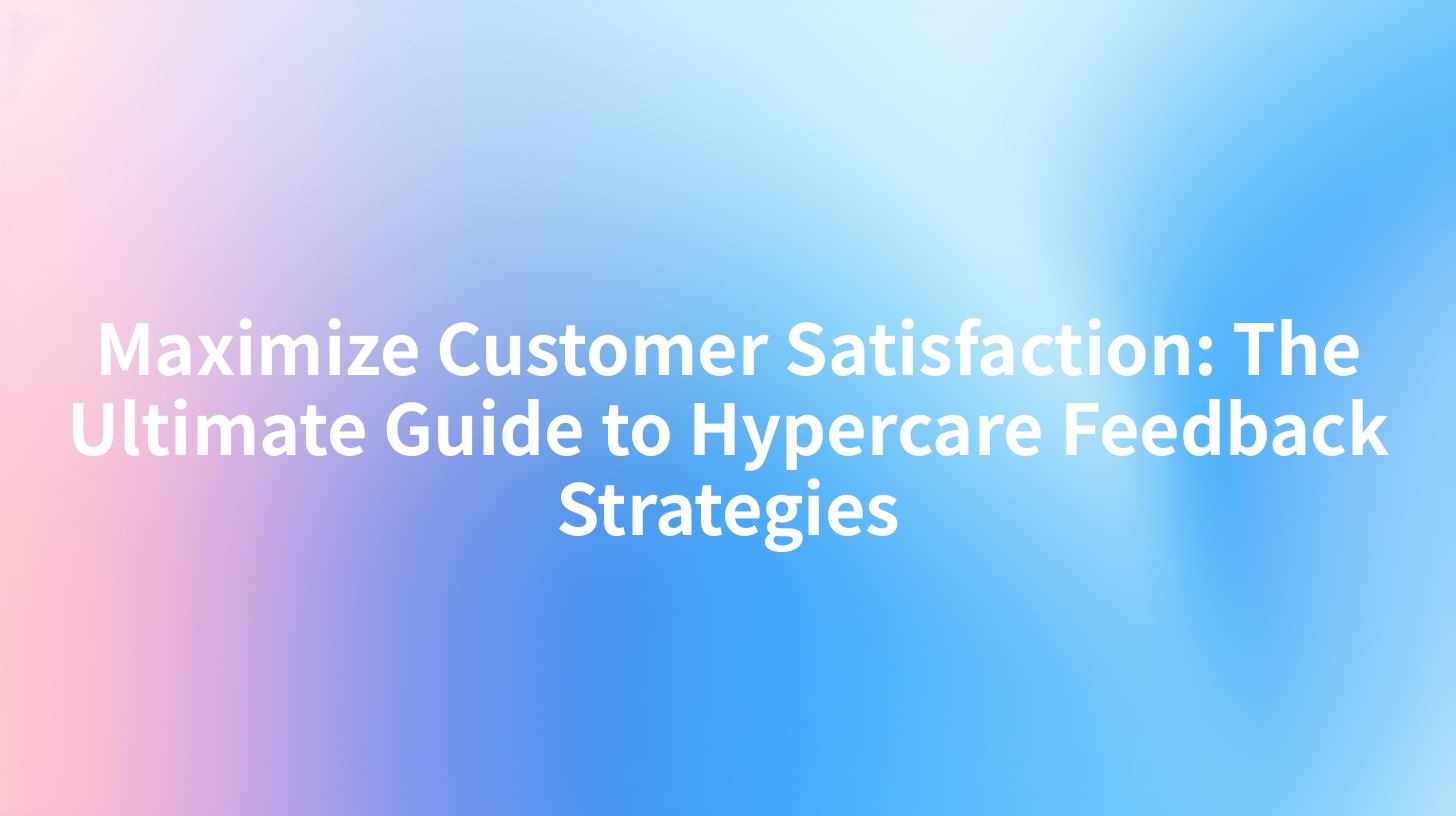 Maximize Customer Satisfaction: The Ultimate Guide to Hypercare Feedback Strategies