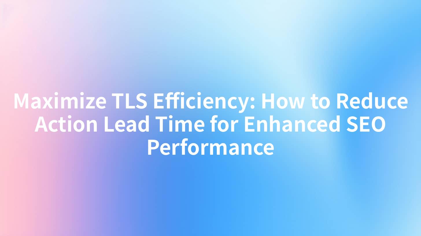 Maximize TLS Efficiency: How to Reduce Action Lead Time for Enhanced SEO Performance