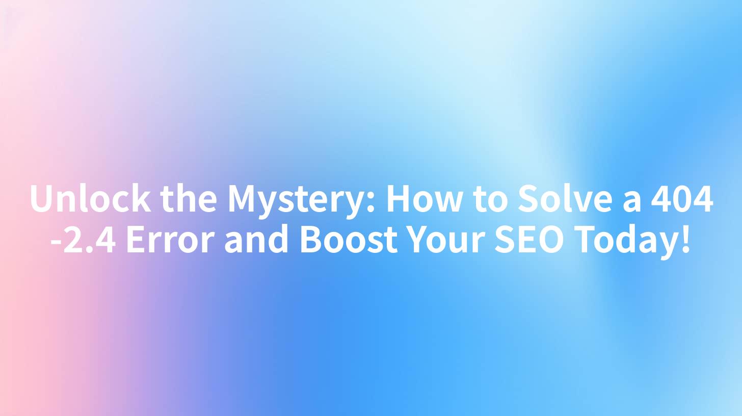Unlock the Mystery: How to Solve a 404 -2.4 Error and Boost Your SEO Today!
