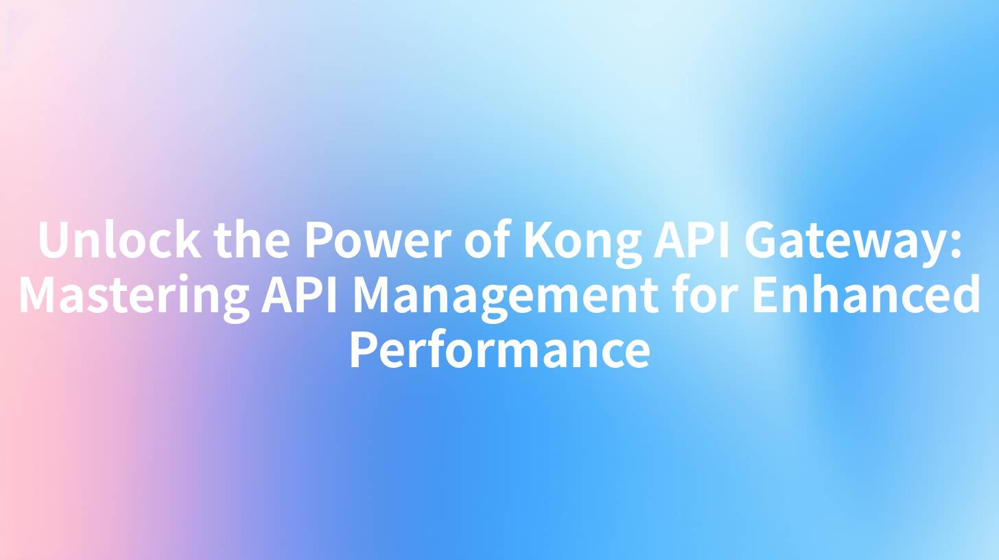 Unlock the Power of Kong API Gateway: Mastering API Management for Enhanced Performance