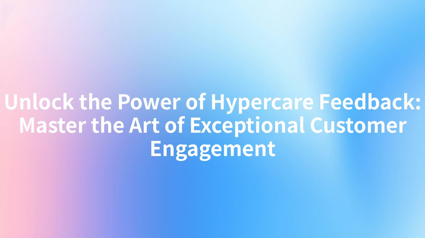 Unlock the Power of Hypercare Feedback: Master the Art of Exceptional Customer Engagement