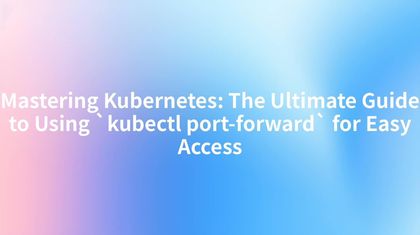 Mastering Kubernetes: The Ultimate Guide to Using `kubectl port-forward` for Easy Access