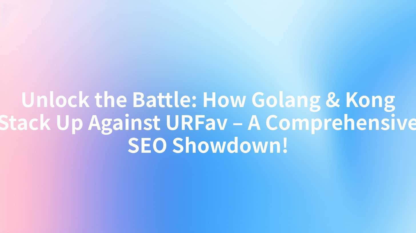 Unlock the Battle: How Golang & Kong Stack Up Against URFav – A Comprehensive SEO Showdown!
