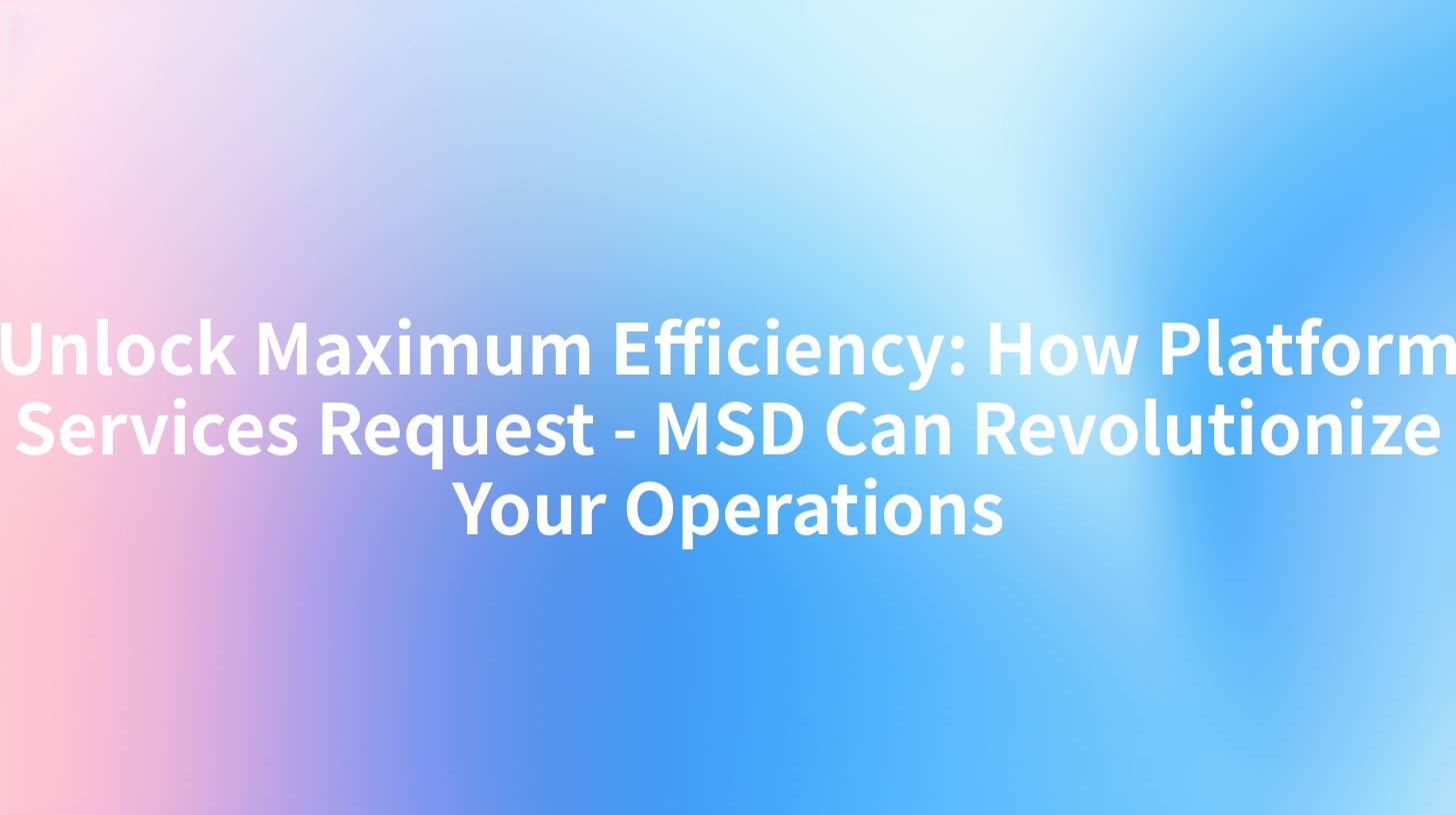Unlock Maximum Efficiency: How Platform Services Request - MSD Can Revolutionize Your Operations
