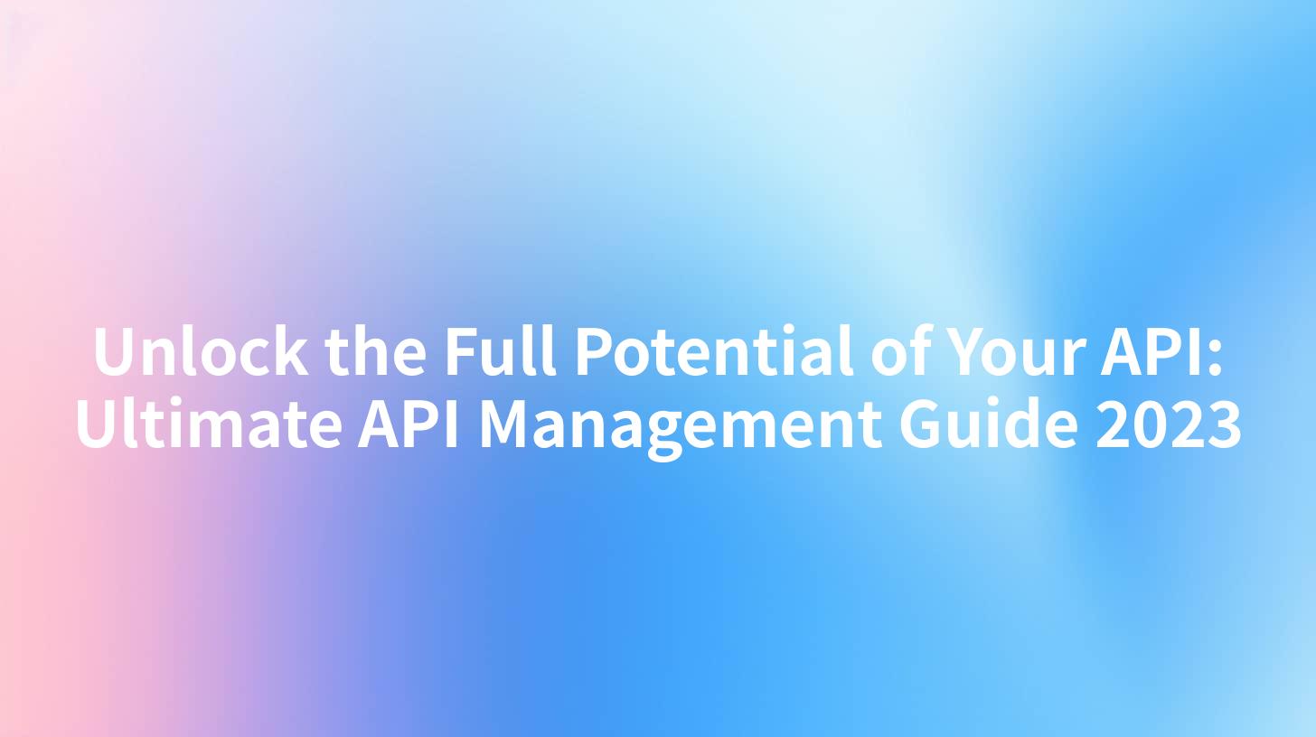 Unlock the Full Potential of Your API: Ultimate API Management Guide 2023