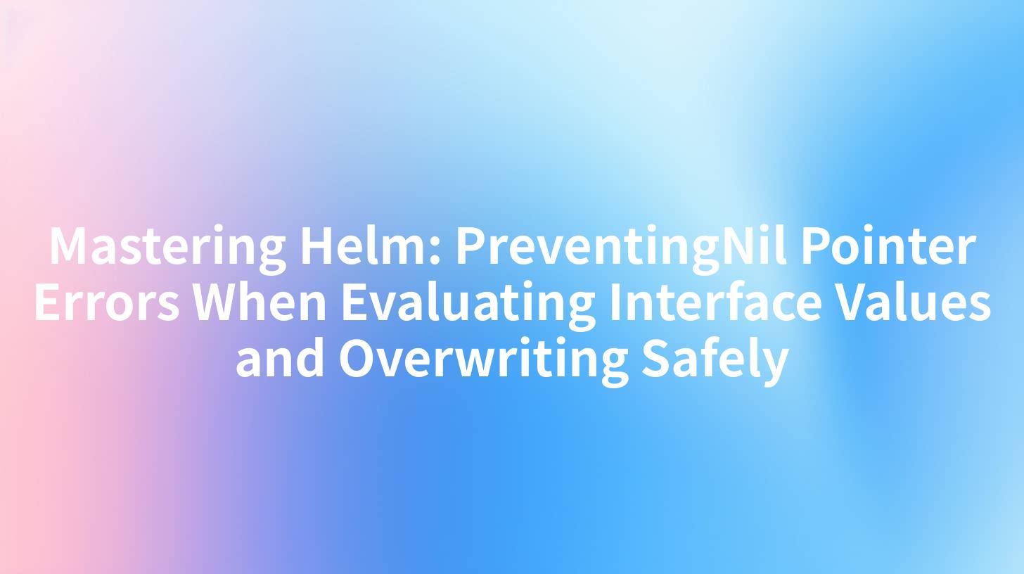 Mastering Helm: PreventingNil Pointer Errors When Evaluating Interface Values and Overwriting Safely