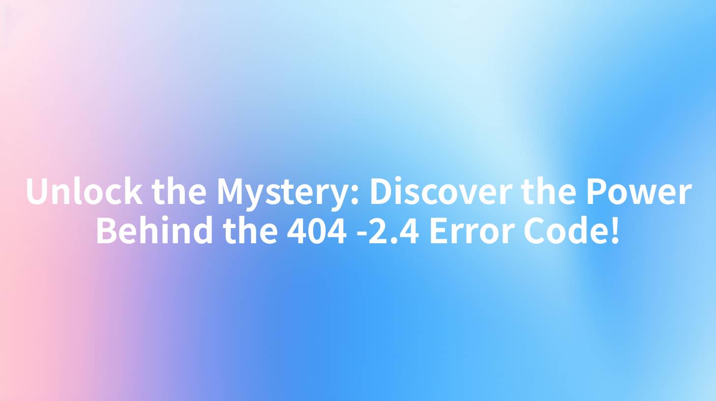 Unlock the Mystery: Discover the Power Behind the 404 -2.4 Error Code!