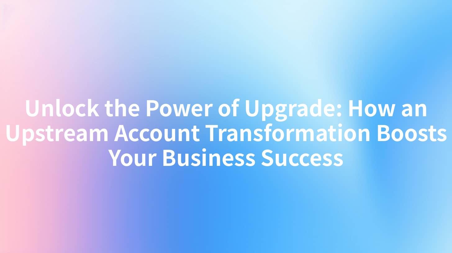 Unlock the Power of Upgrade: How an Upstream Account Transformation Boosts Your Business Success