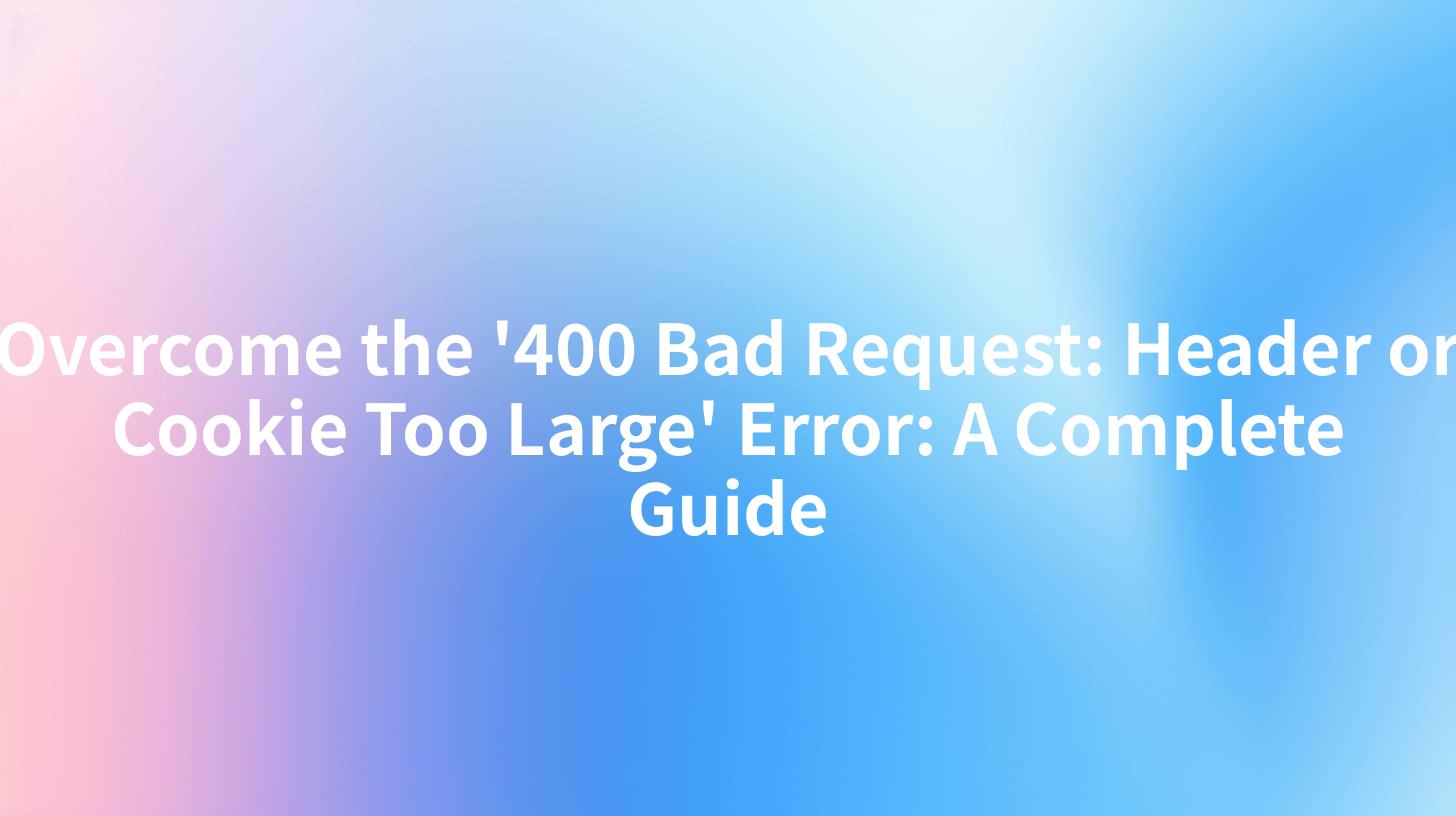 Overcome the '400 Bad Request: Header or Cookie Too Large' Error: A Complete Guide