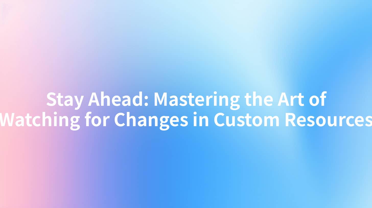 Stay Ahead: Mastering the Art of Watching for Changes in Custom Resources
