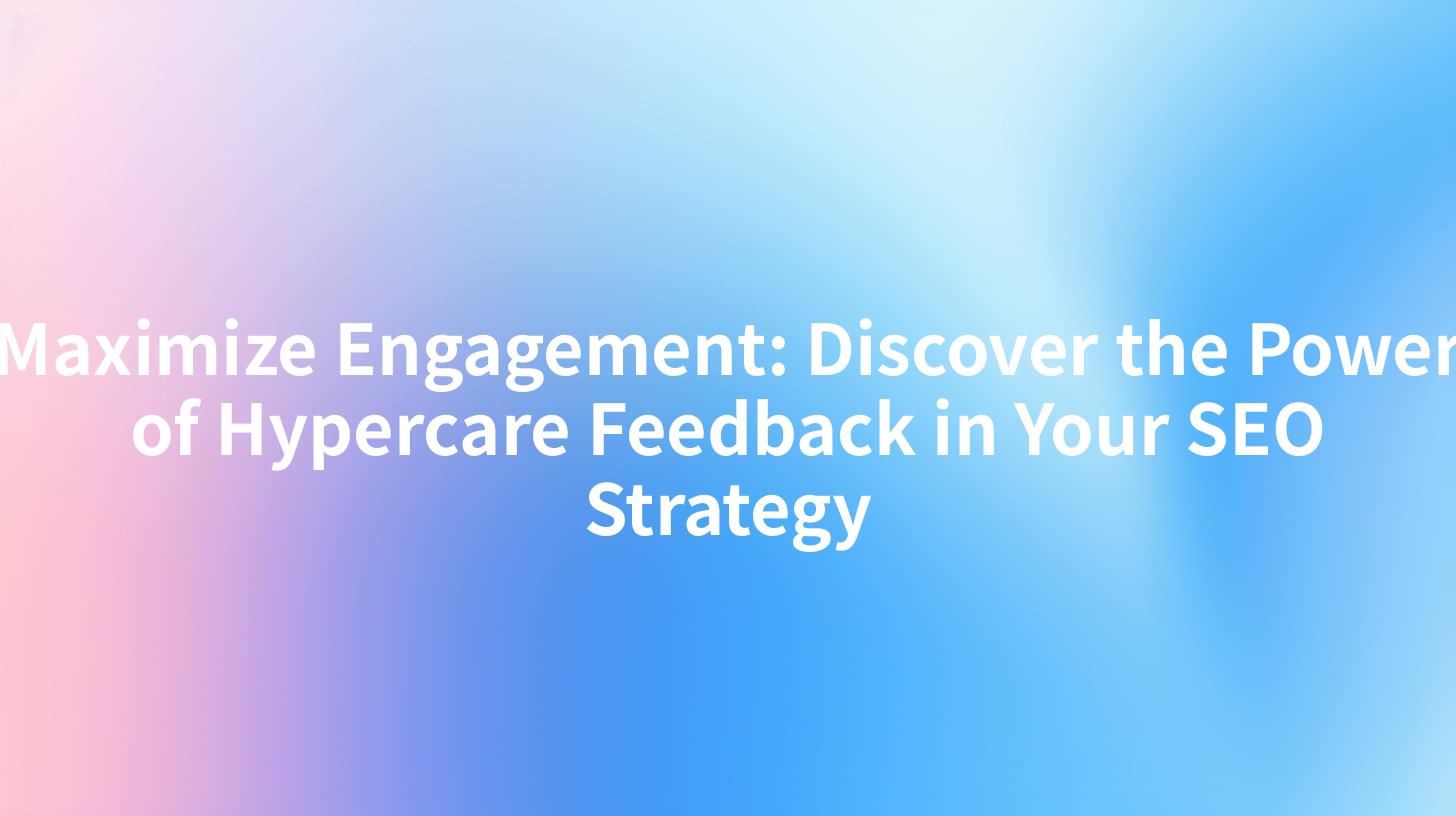 Maximize Engagement: Discover the Power of Hypercare Feedback in Your SEO Strategy