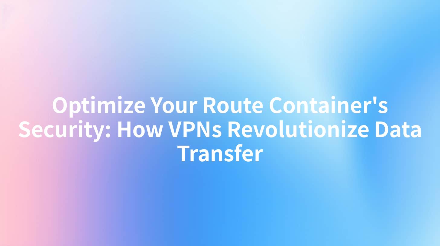 Optimize Your Route Container's Security: How VPNs Revolutionize Data Transfer