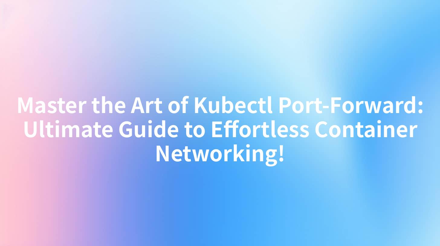 Master the Art of Kubectl Port-Forward: Ultimate Guide to Effortless Container Networking!