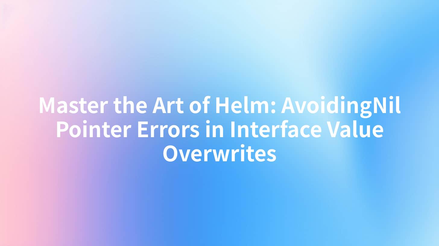 Master the Art of Helm: AvoidingNil Pointer Errors in Interface Value Overwrites