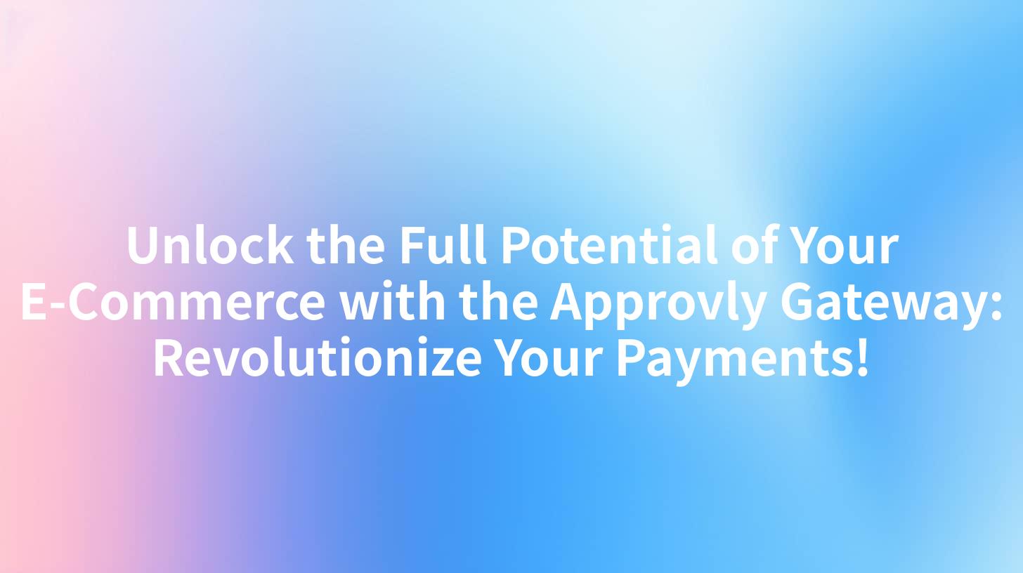 Unlock the Full Potential of Your E-Commerce with the Approvly Gateway: Revolutionize Your Payments!