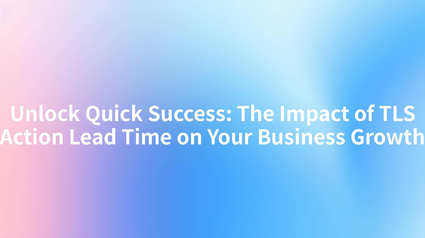 Unlock Quick Success: The Impact of TLS Action Lead Time on Your Business Growth