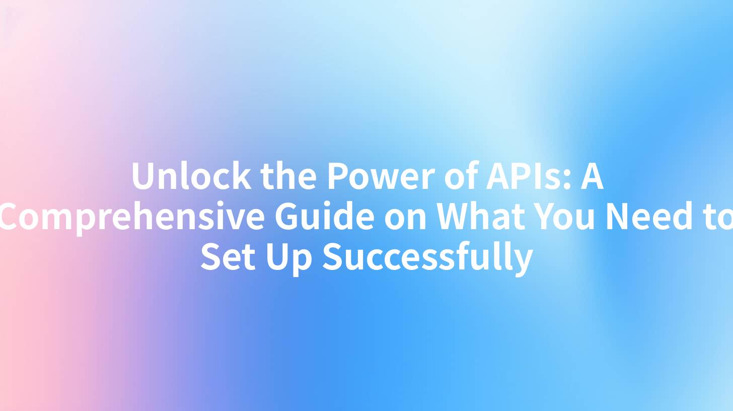 Unlock the Power of APIs: A Comprehensive Guide on What You Need to Set Up Successfully