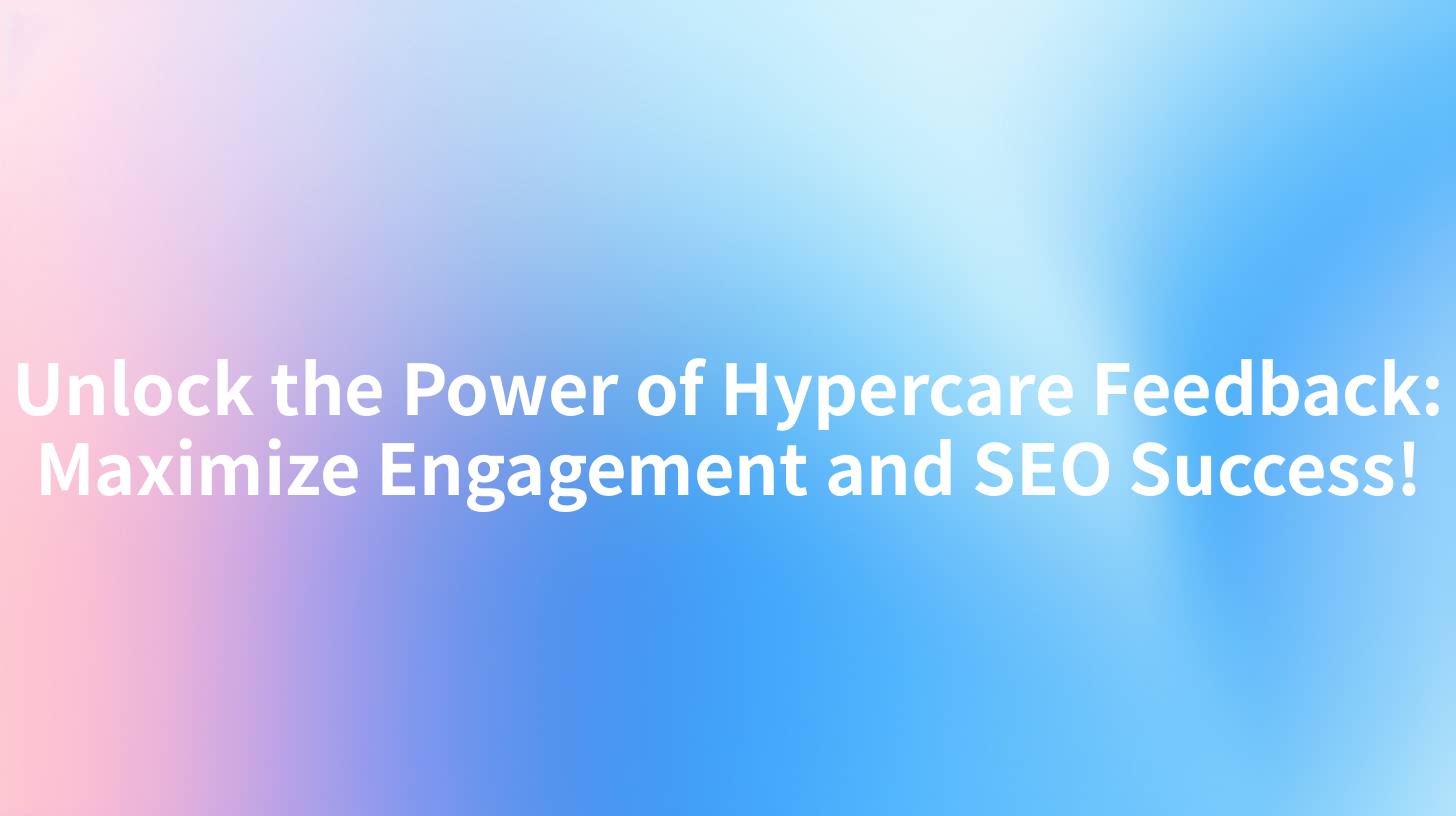 Unlock the Power of Hypercare Feedback: Maximize Engagement and SEO Success!