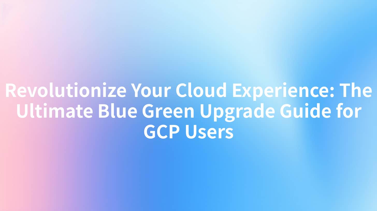 Revolutionize Your Cloud Experience: The Ultimate Blue Green Upgrade Guide for GCP Users