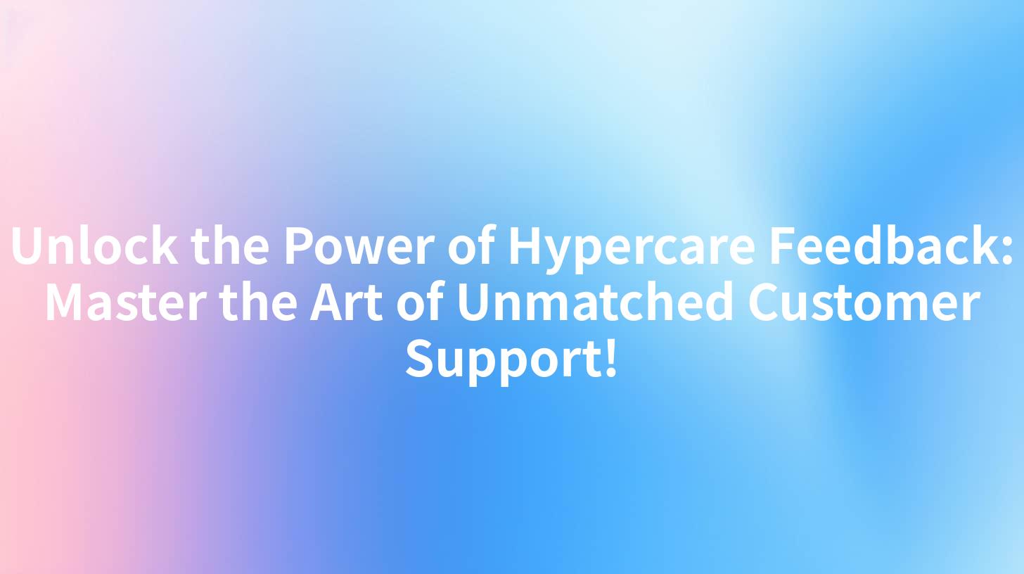 Unlock the Power of Hypercare Feedback: Master the Art of Unmatched Customer Support!
