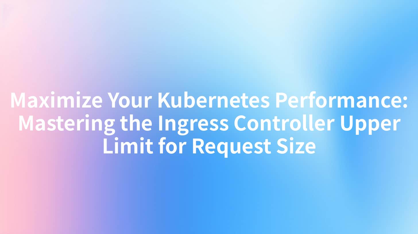 Maximize Your Kubernetes Performance: Mastering the Ingress Controller Upper Limit for Request Size