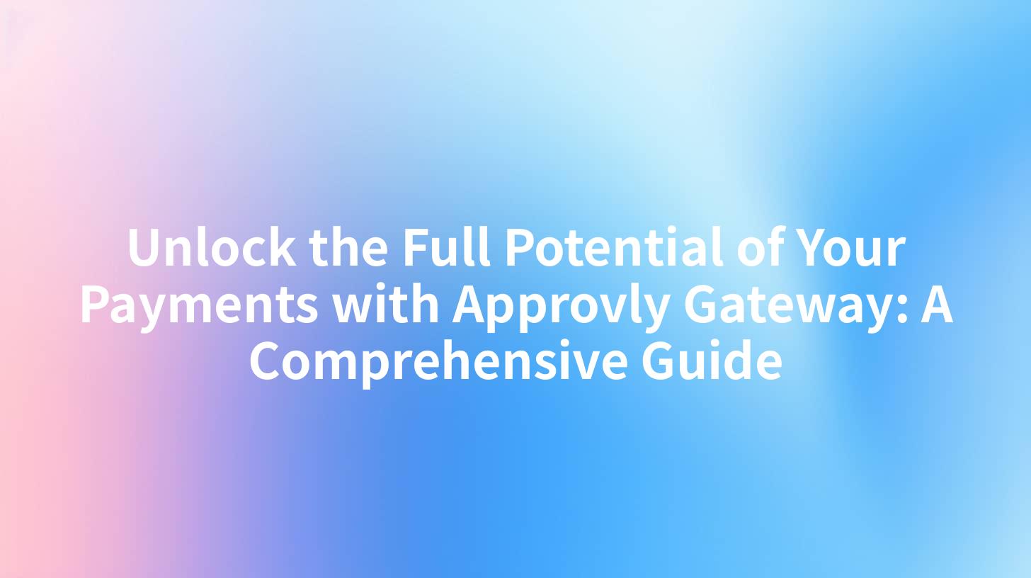 Unlock the Full Potential of Your Payments with Approvly Gateway: A Comprehensive Guide