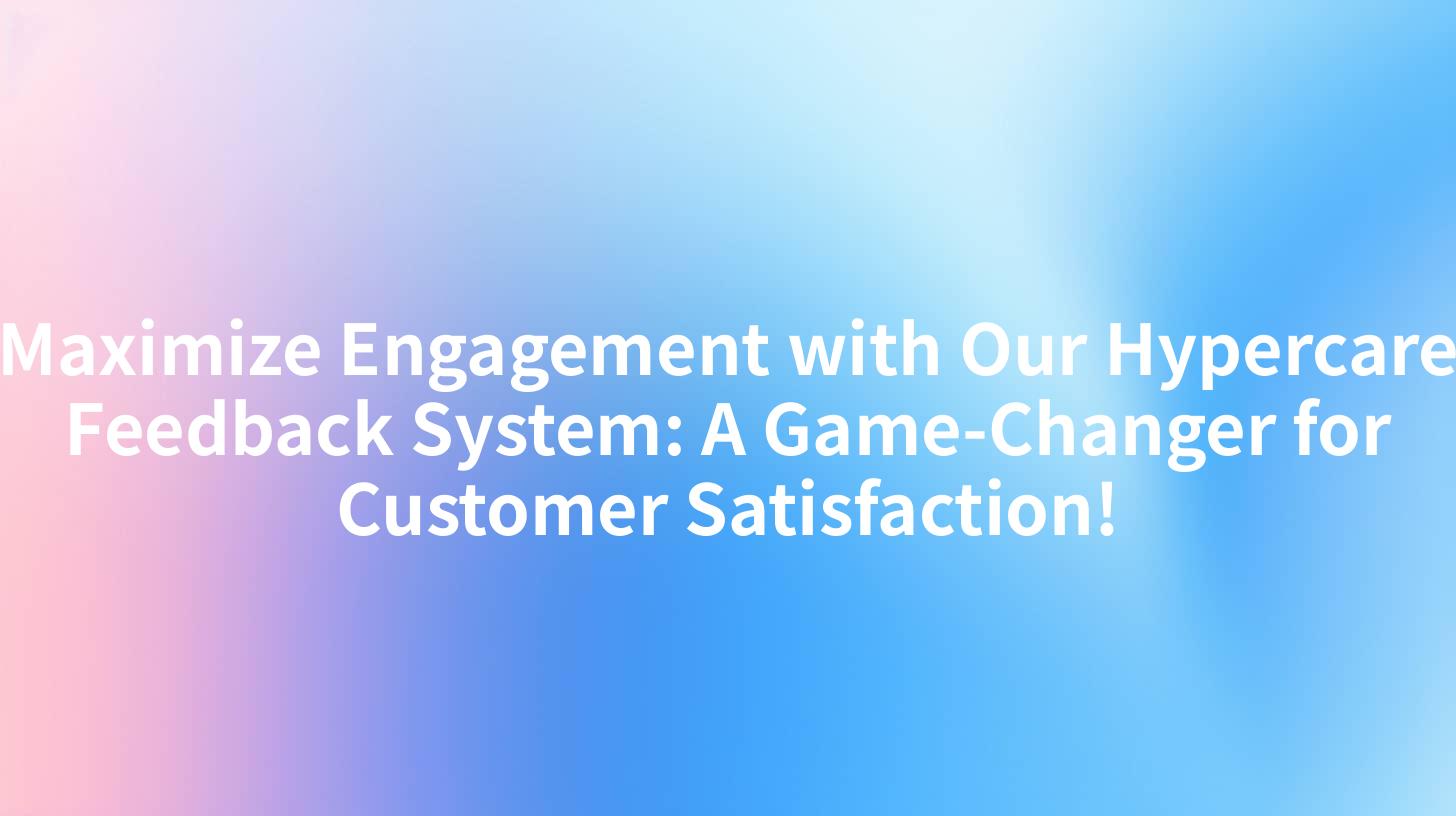 Maximize Engagement with Our Hypercare Feedback System: A Game-Changer for Customer Satisfaction!