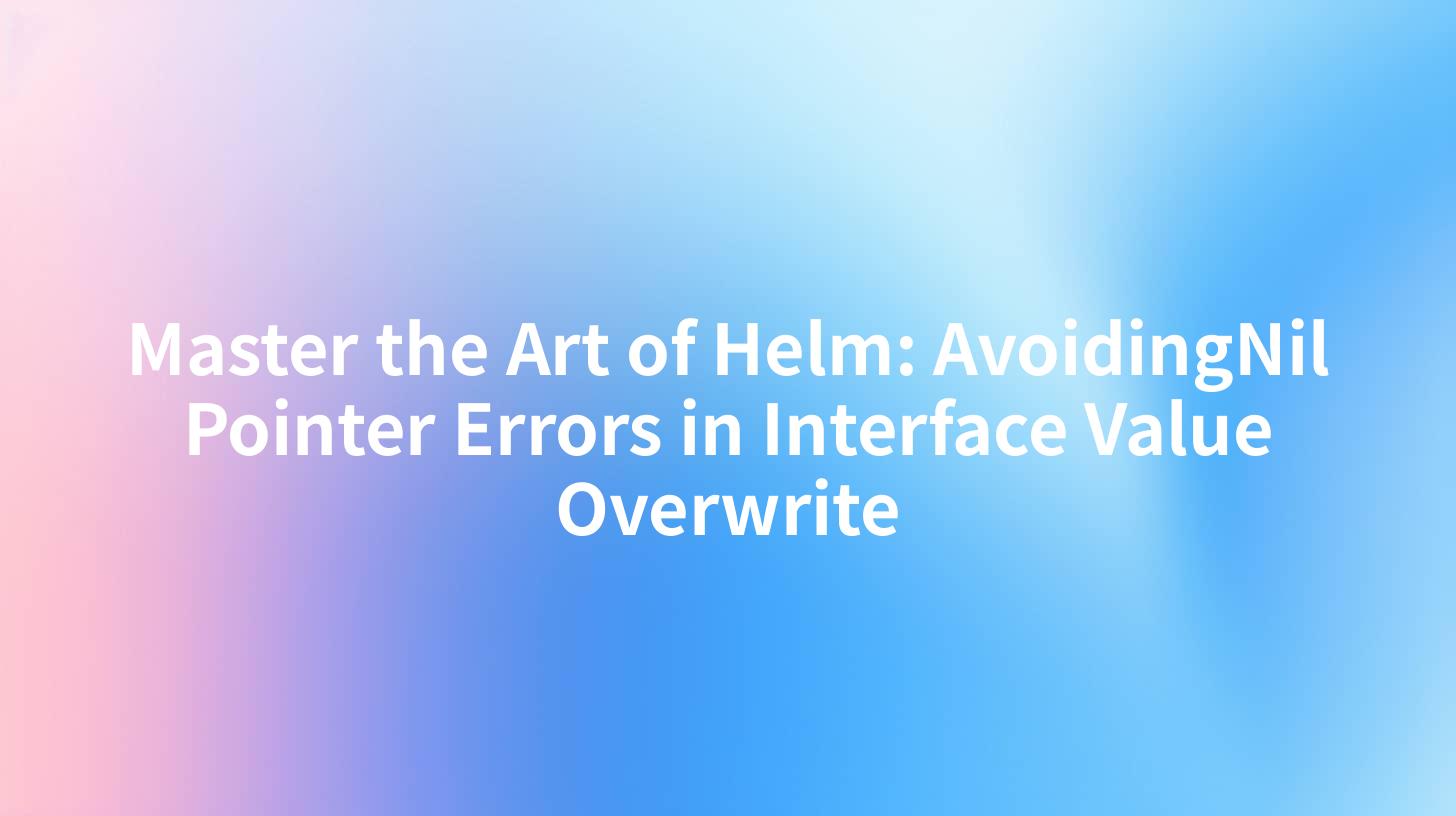 Master the Art of Helm: AvoidingNil Pointer Errors in Interface Value Overwrite