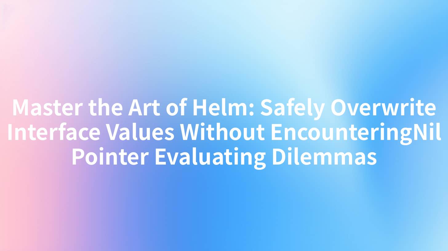 Master the Art of Helm: Safely Overwrite Interface Values Without EncounteringNil Pointer Evaluating Dilemmas