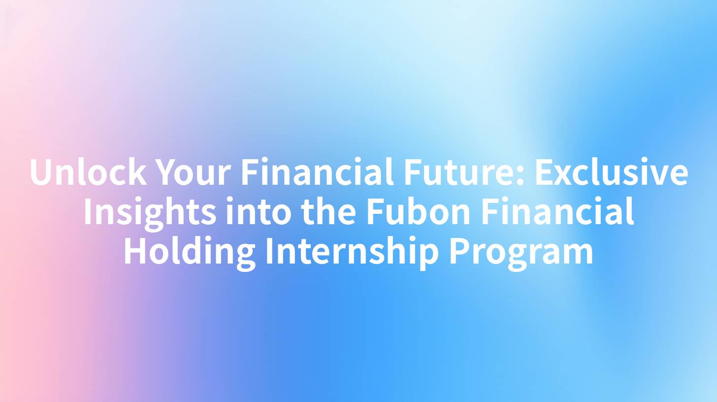 Unlock Your Financial Future: Exclusive Insights into the Fubon Financial Holding Internship Program
