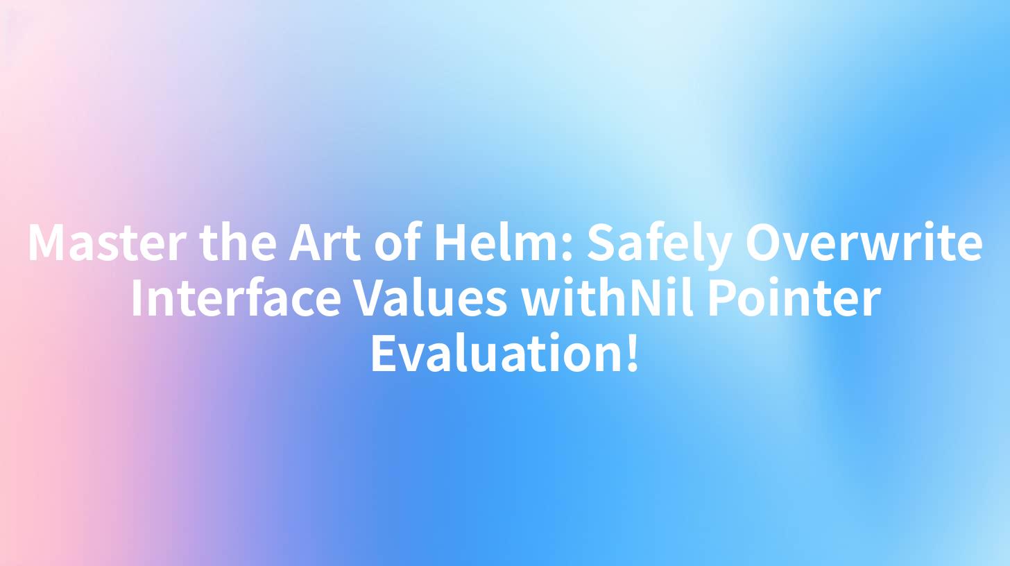 Master the Art of Helm: Safely Overwrite Interface Values withNil Pointer Evaluation!