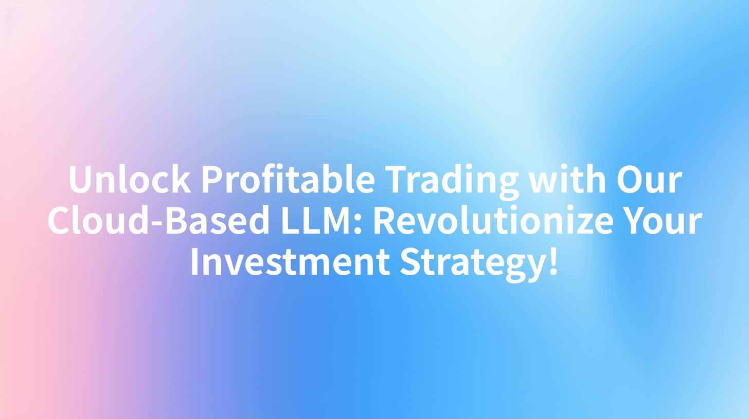 Unlock Profitable Trading with Our Cloud-Based LLM: Revolutionize Your Investment Strategy!