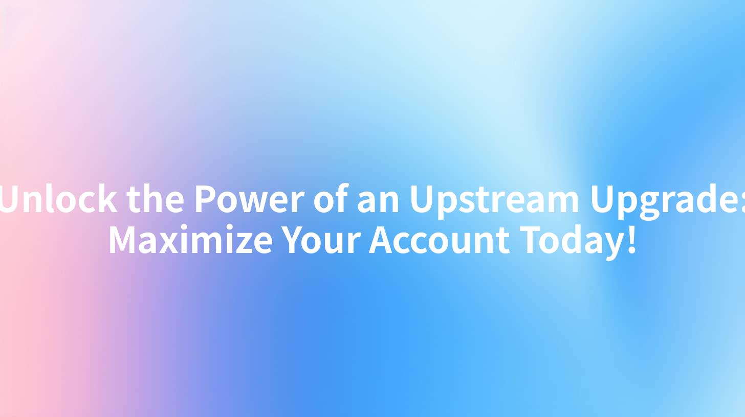 Unlock the Power of an Upstream Upgrade: Maximize Your Account Today!