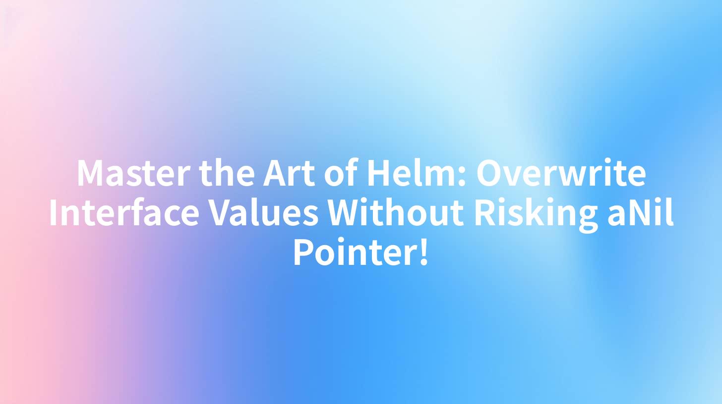 Master the Art of Helm: Overwrite Interface Values Without Risking aNil Pointer!