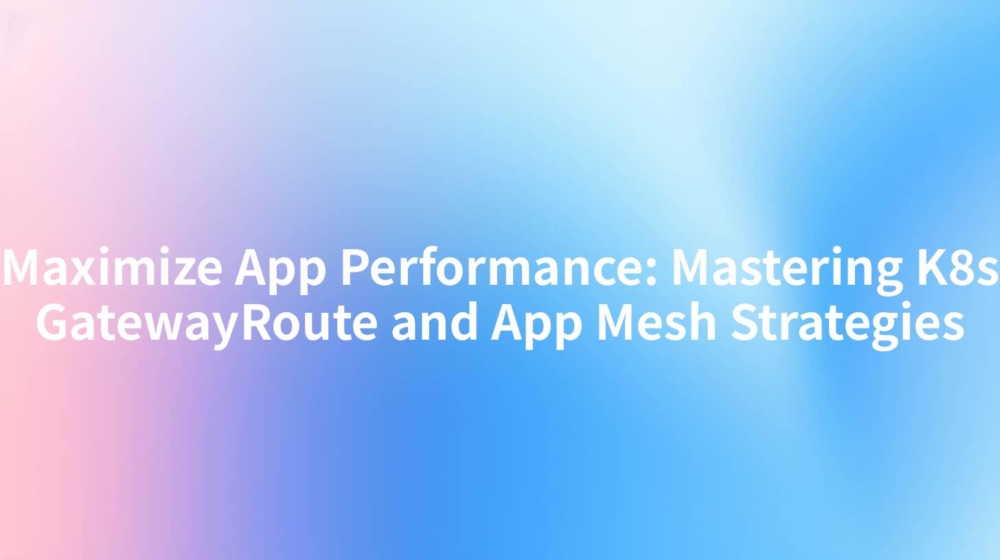 Maximize App Performance: Mastering K8s GatewayRoute and App Mesh Strategies