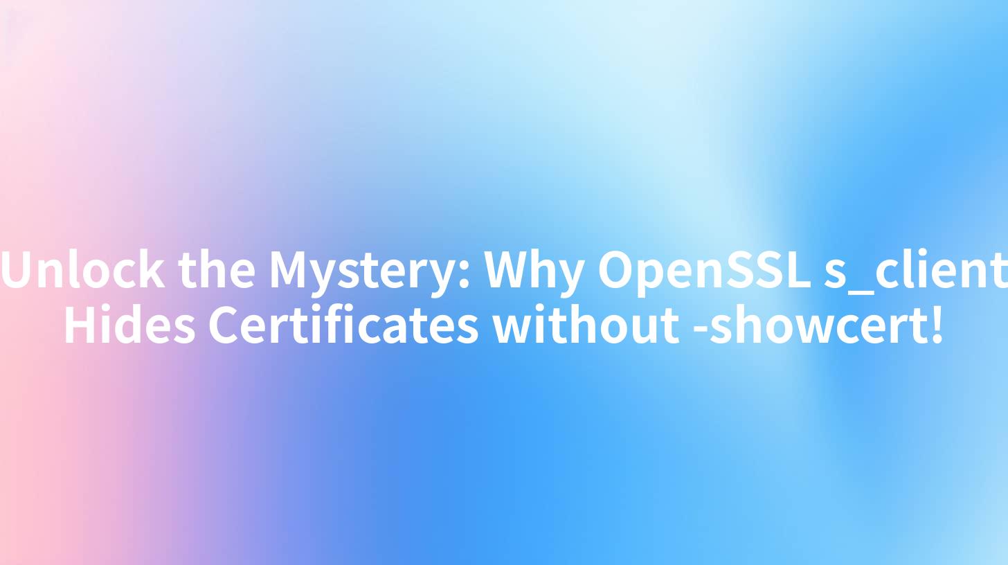Unlock the Mystery: Why OpenSSL s_client Hides Certificates without -showcert!