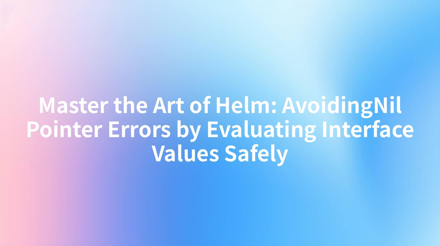 Master the Art of Helm: AvoidingNil Pointer Errors by Evaluating Interface Values Safely