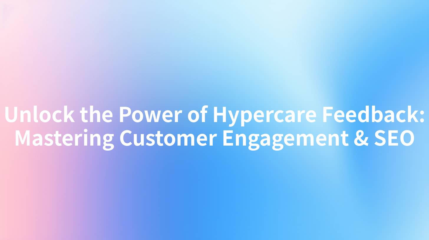 Unlock the Power of Hypercare Feedback: Mastering Customer Engagement & SEO