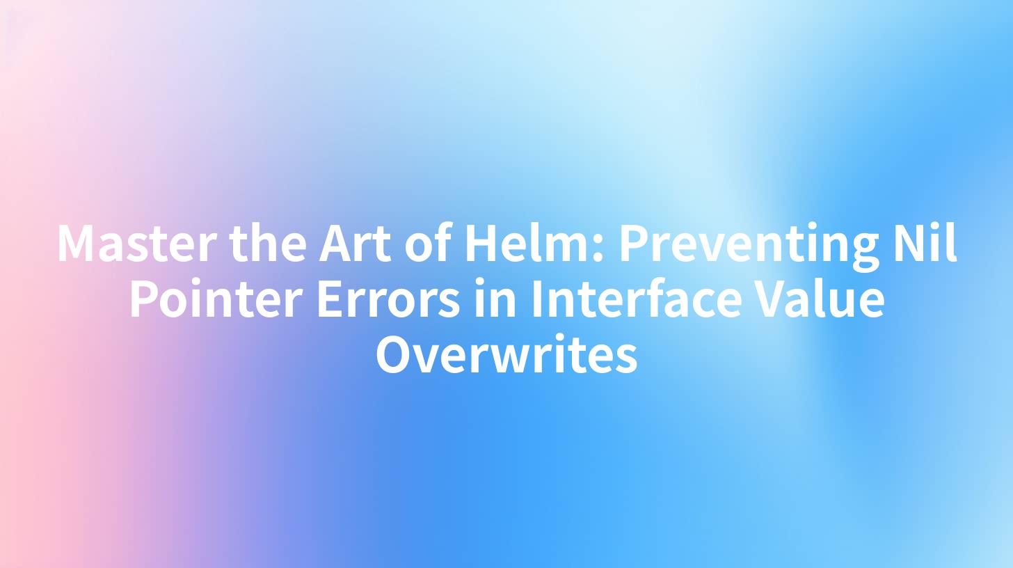 Master the Art of Helm: Preventing Nil Pointer Errors in Interface Value Overwrites